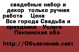 свадебные набор и декор (только ручная работа) › Цена ­ 3000-4000 - Все города Свадьба и праздники » Услуги   . Пензенская обл.